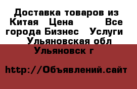 Доставка товаров из Китая › Цена ­ 100 - Все города Бизнес » Услуги   . Ульяновская обл.,Ульяновск г.